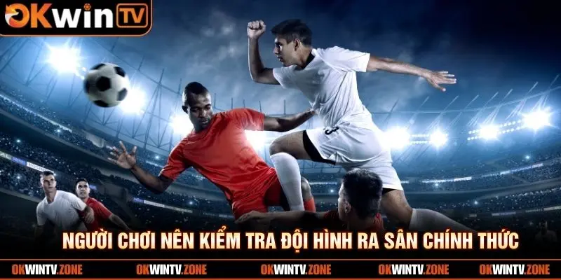 Người chơi nên kiểm tra đội hình ra sân chính thức